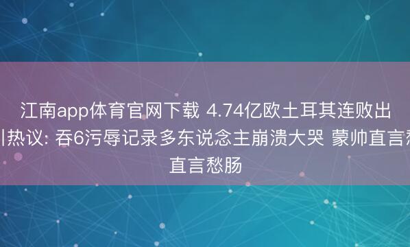 江南app体育官网下载 4.74亿欧土耳其连败出局引热议: 吞6污辱记录多东说念主崩溃大哭 蒙帅直言愁肠
