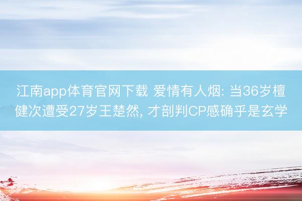 江南app体育官网下载 爱情有人烟: 当36岁檀健次遭受27岁王楚然, 才剖判CP感确乎是玄学