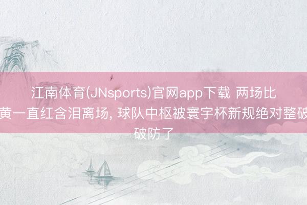 江南体育(JNsports)官网app下载 两场比赛一黄一直红含泪离场, 球队中枢被寰宇杯新规绝对整破防了