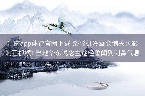 江南app体育官网下载 洛杉矶冷藏仓储失火影响正抓续! 当地华东说念主途经曾闻到刺鼻气息