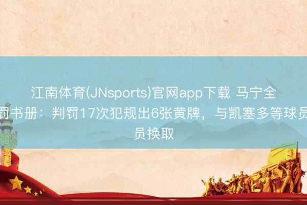 江南体育(JNsports)官网app下载 马宁全场吹罚书册：判罚17次犯规出6张黄牌，与凯塞多等球员换取