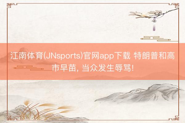 江南体育(JNsports)官网app下载 特朗普和高市早苗